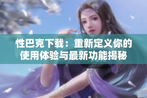 性巴克下载：重新定义你的使用体验与最新功能揭秘