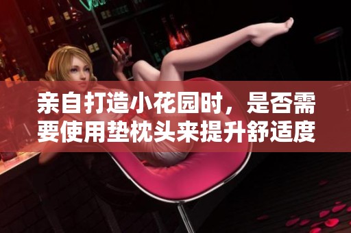 亲自打造小花园时，是否需要使用垫枕头来提升舒适度呢