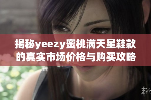 揭秘yeezy蜜桃满天星鞋款的真实市场价格与购买攻略