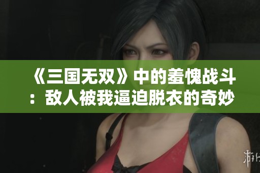 《三国无双》中的羞愧战斗：敌人被我逼迫脱衣的奇妙瞬间