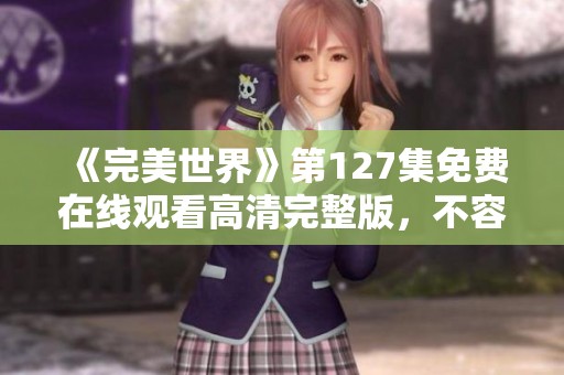 《完美世界》第127集免费在线观看高清完整版，不容错过的精彩剧情解析