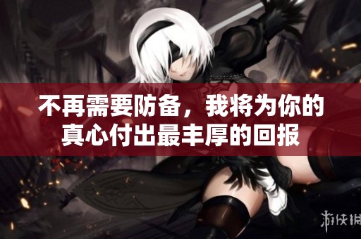 不再需要防备，我将为你的真心付出最丰厚的回报