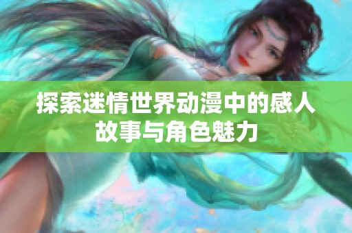 探索迷情世界动漫中的感人故事与角色魅力