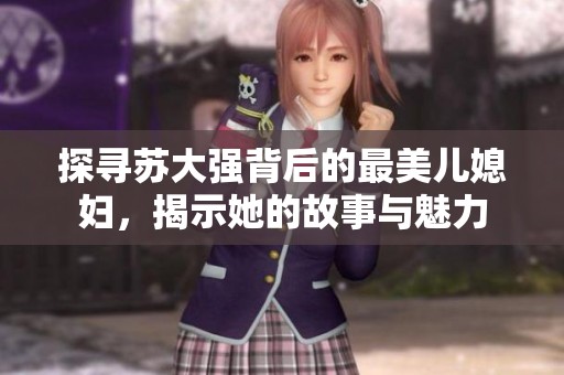 探寻苏大强背后的最美儿媳妇，揭示她的故事与魅力