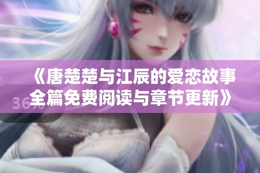 《唐楚楚与江辰的爱恋故事全篇免费阅读与章节更新》