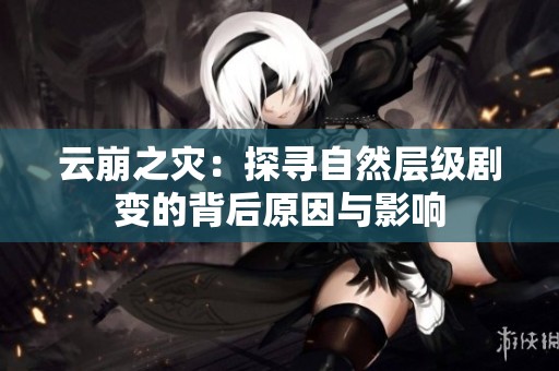 云崩之灾：探寻自然层级剧变的背后原因与影响