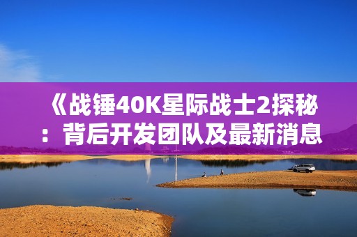 《战锤40K星际战士2探秘：背后开发团队及最新消息》