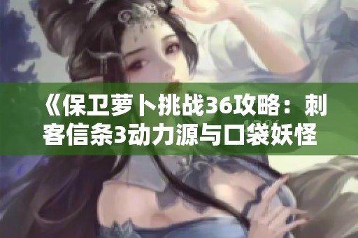 《保卫萝卜挑战36攻略：刺客信条3动力源与口袋妖怪极光石精解》