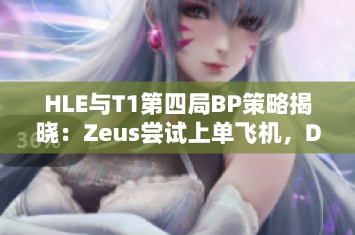 HLE与T1第四局BP策略揭晓：Zeus尝试上单飞机，Doran选择狗头
