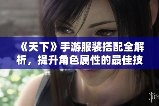 《天下》手游服装搭配全解析，提升角色属性的最佳技巧分享