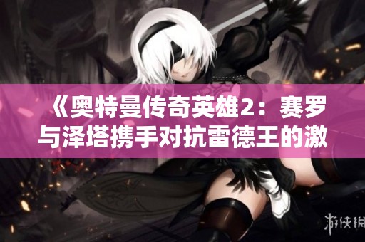 《奥特曼传奇英雄2：赛罗与泽塔携手对抗雷德王的激战》