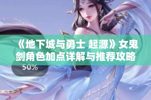 《地下城与勇士 起源》女鬼剑角色加点详解与推荐攻略