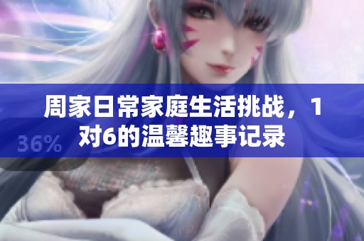 周家日常家庭生活挑战，1对6的温馨趣事记录