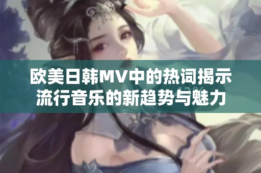 欧美日韩MV中的热词揭示流行音乐的新趋势与魅力