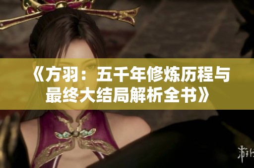 《方羽：五千年修炼历程与最终大结局解析全书》