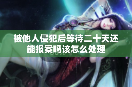 被他人侵犯后等待二十天还能报案吗该怎么处理