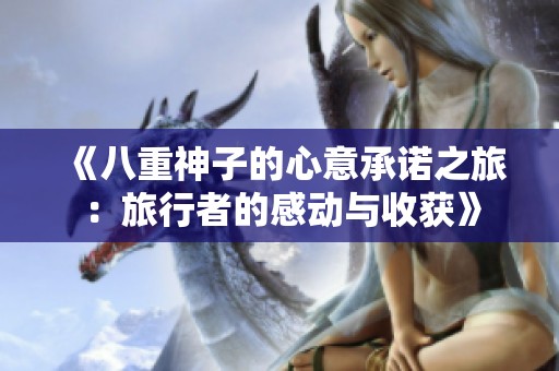 《八重神子的心意承诺之旅：旅行者的感动与收获》
