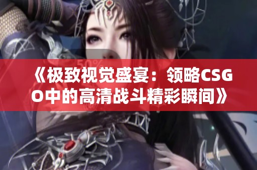 《极致视觉盛宴：领略CSGO中的高清战斗精彩瞬间》