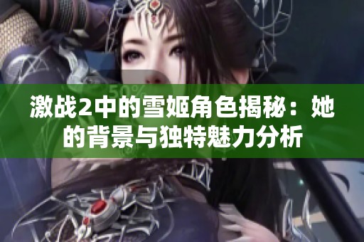 激战2中的雪姬角色揭秘：她的背景与独特魅力分析