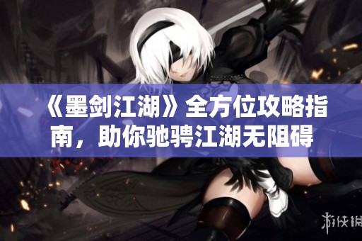 《墨剑江湖》全方位攻略指南，助你驰骋江湖无阻碍