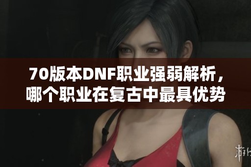 70版本DNF职业强弱解析，哪个职业在复古中最具优势
