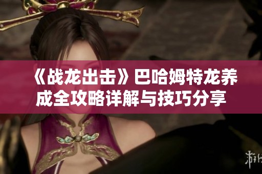 《战龙出击》巴哈姆特龙养成全攻略详解与技巧分享