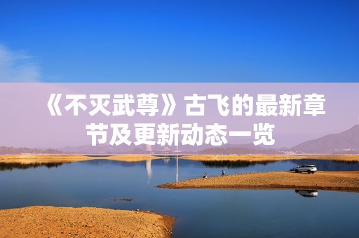 《不灭武尊》古飞的最新章节及更新动态一览