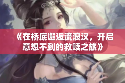 《在桥底邂逅流浪汉，开启意想不到的救赎之旅》