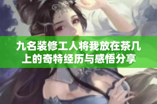 九名装修工人将我放在茶几上的奇特经历与感悟分享