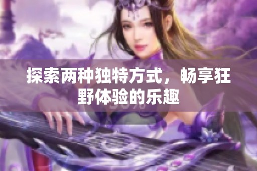 探索两种独特方式，畅享狂野体验的乐趣