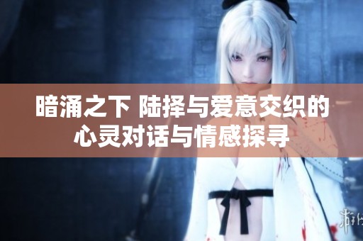 暗涌之下 陆择与爱意交织的心灵对话与情感探寻
