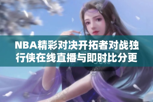 NBA精彩对决开拓者对战独行侠在线直播与即时比分更新