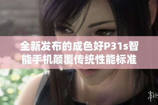 全新发布的成色好P31s智能手机颠覆传统性能标准