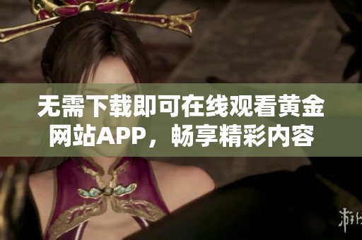 无需下载即可在线观看黄金网站APP，畅享精彩内容