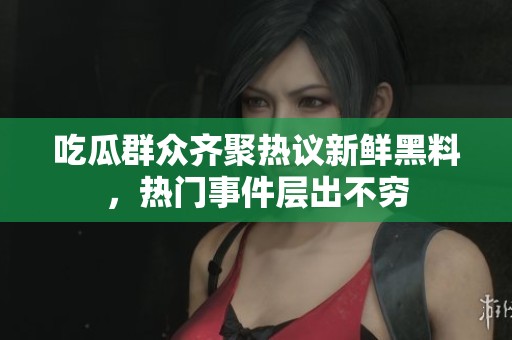 吃瓜群众齐聚热议新鲜黑料，热门事件层出不穷
