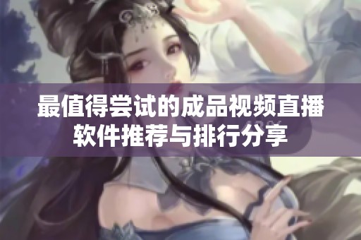 最值得尝试的成品视频直播软件推荐与排行分享