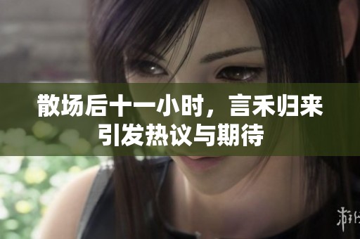 散场后十一小时，言禾归来引发热议与期待