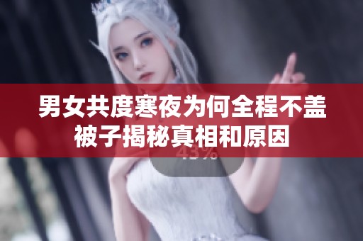 男女共度寒夜为何全程不盖被子揭秘真相和原因