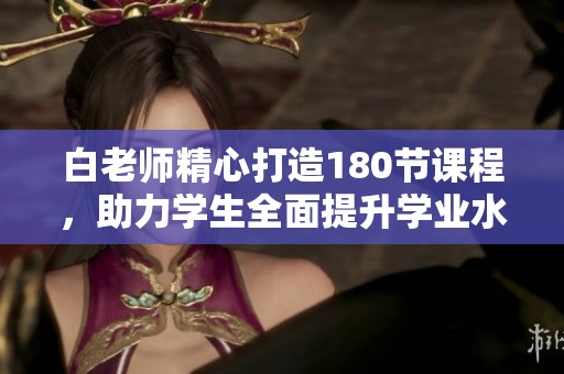 白老师精心打造180节课程，助力学生全面提升学业水平