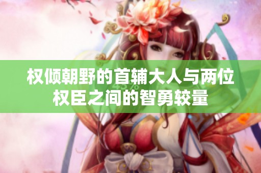 权倾朝野的首辅大人与两位权臣之间的智勇较量
