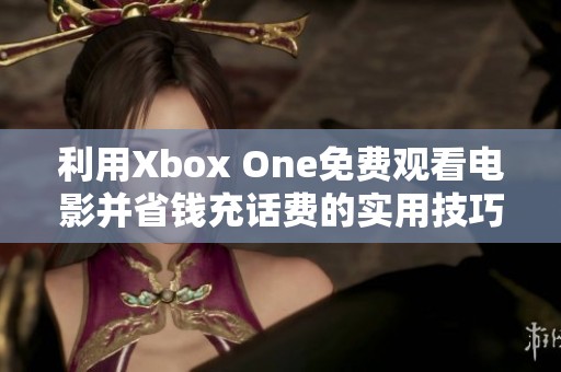 利用Xbox One免费观看电影并省钱充话费的实用技巧
