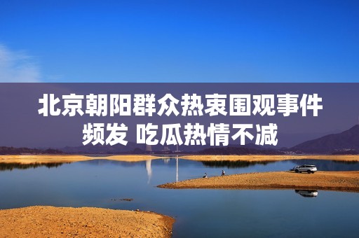 北京朝阳群众热衷围观事件频发 吃瓜热情不减