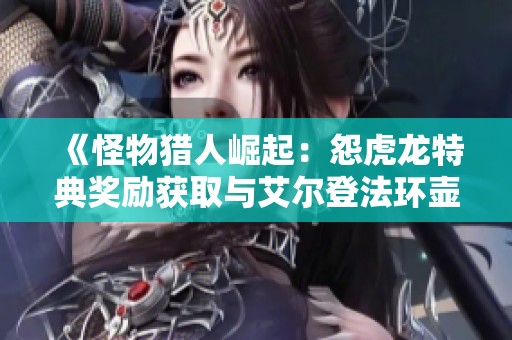 《怪物猎人崛起：怨虎龙特典奖励获取与艾尔登法环壶哥攻略详解》