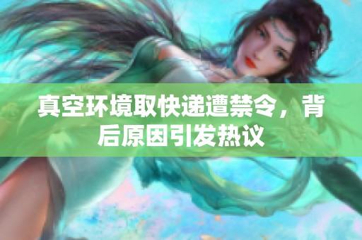 真空环境取快递遭禁令，背后原因引发热议