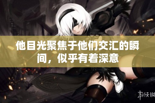 他目光聚焦于他们交汇的瞬间，似乎有着深意