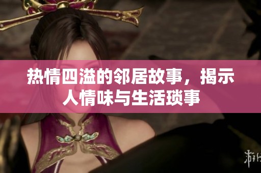 热情四溢的邻居故事，揭示人情味与生活琐事