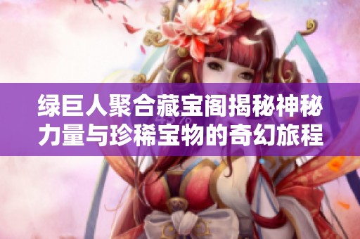 绿巨人聚合藏宝阁揭秘神秘力量与珍稀宝物的奇幻旅程