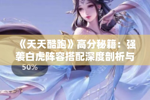 《天天酷跑》高分秘籍：强袭白虎阵容搭配深度剖析与实战技巧分享