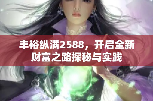 丰裕纵满2588，开启全新财富之路探秘与实践
