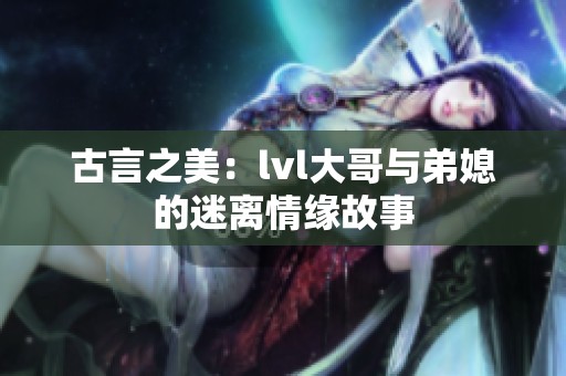 古言之美：lvl大哥与弟媳的迷离情缘故事